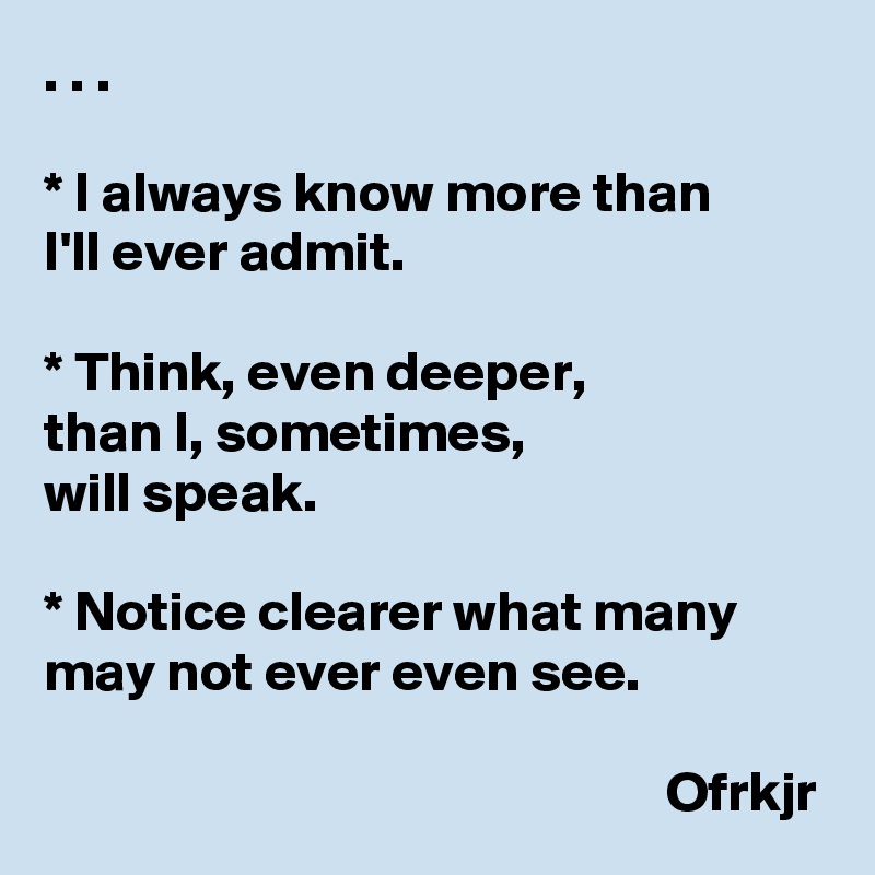 . . . 

* I always know more than 
I'll ever admit.

* Think, even deeper,
than I, sometimes, 
will speak.

* Notice clearer what many may not ever even see.

                                                       Ofrkjr