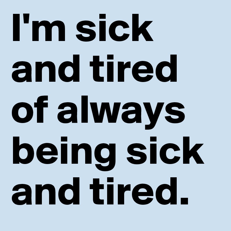 I'm sick and tired of always being sick and tired.
