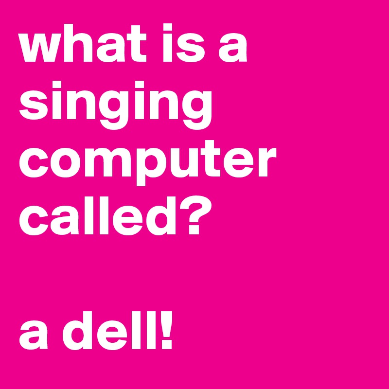 what is a singing computer called?

a dell!