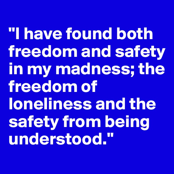 
"I have found both freedom and safety in my madness; the freedom of loneliness and the safety from being understood."