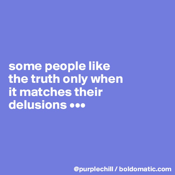 



some people like 
the truth only when 
it matches their 
delusions •••



