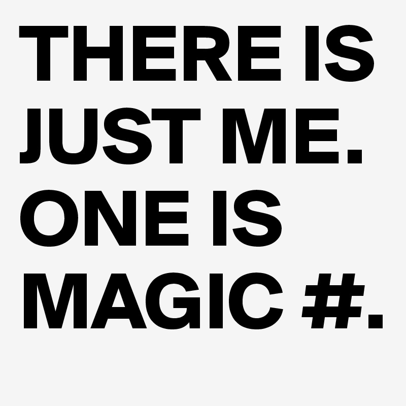 THERE IS JUST ME. ONE IS MAGIC #. 
