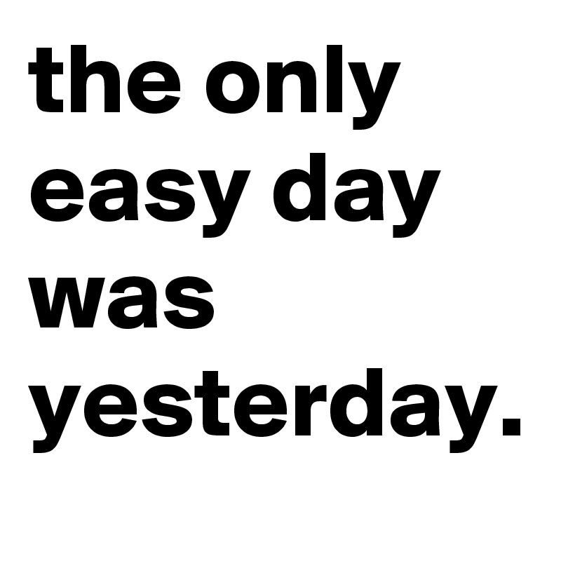 the only easy day was yesterday.