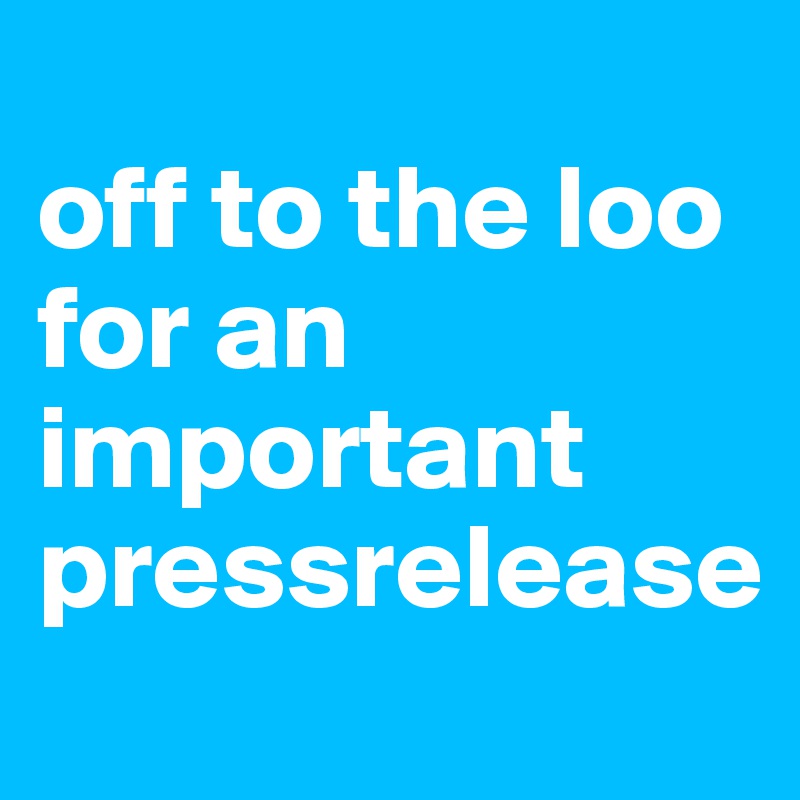 
off to the loo for an important pressrelease