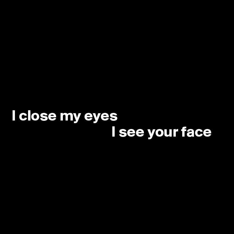 I Close My Eyes I See Your Face Post By Demetrius On Boldomatic