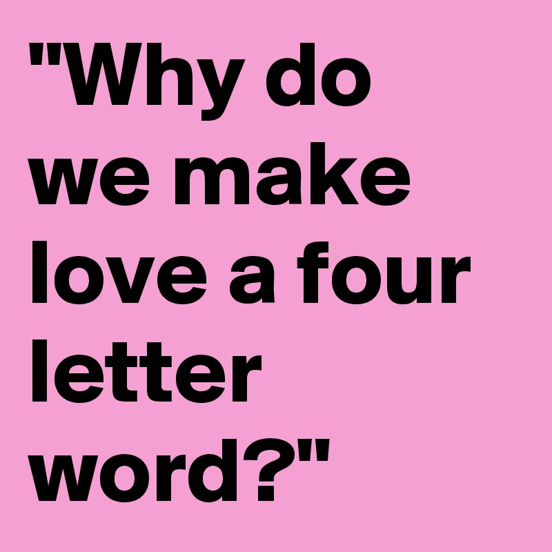 "Why do we make love a four letter word?"
