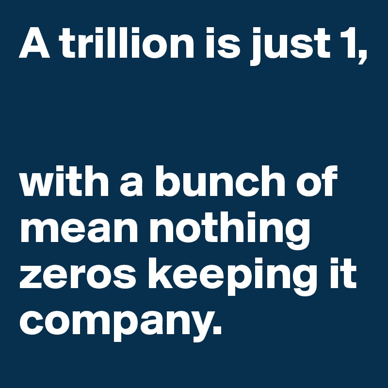 A trillion is just 1,


with a bunch of mean nothing zeros keeping it company.