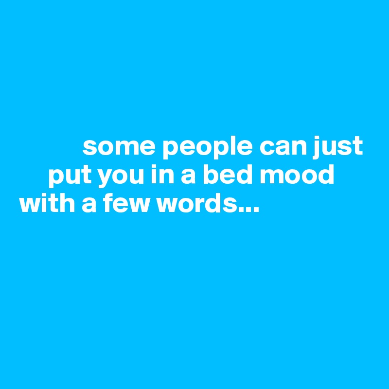 



           some people can just 
     put you in a bed mood with a few words...




