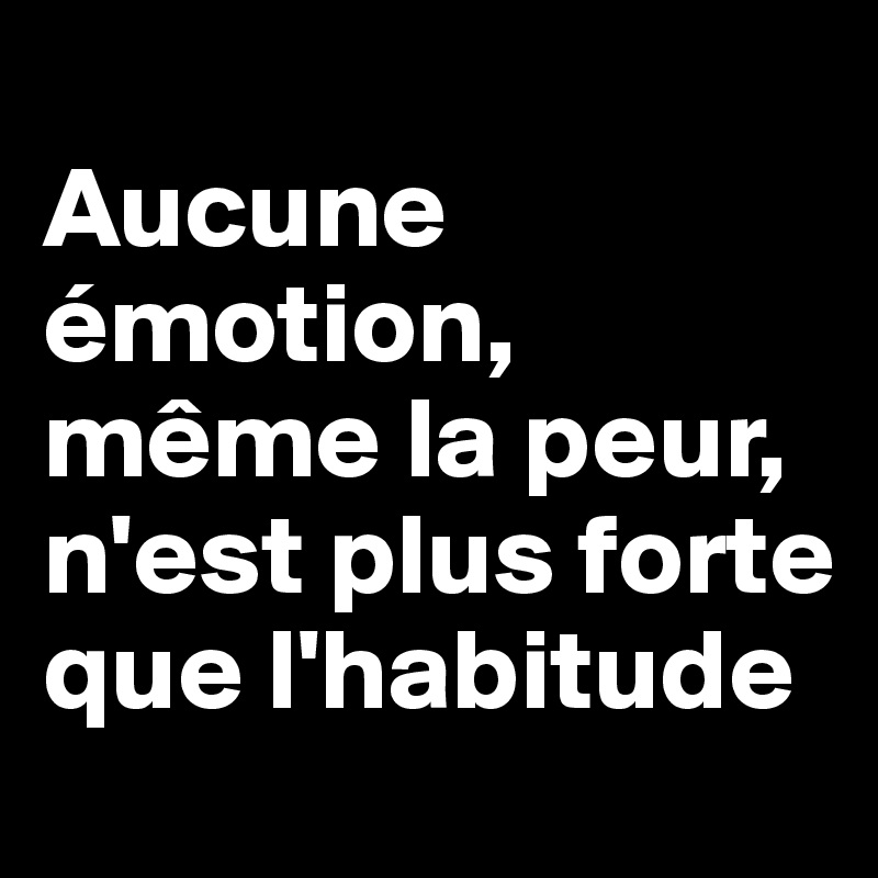 
Aucune émotion, même la peur, n'est plus forte que l'habitude