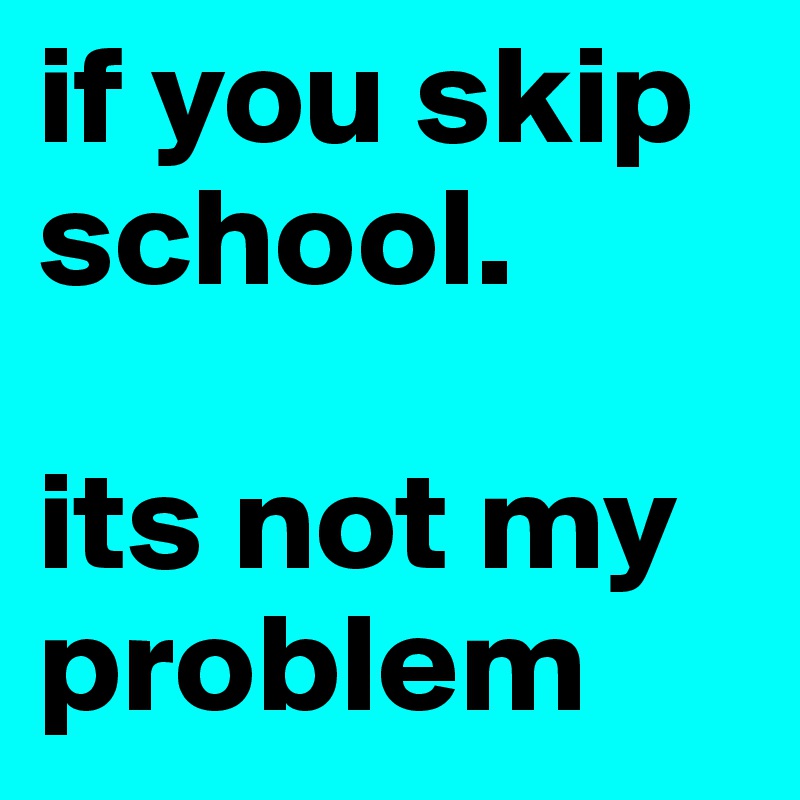 if you skip school. its not my problem - Post by lolSamoo on Boldomatic