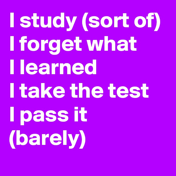 I study (sort of)
I forget what 
I learned
I take the test
I pass it (barely)