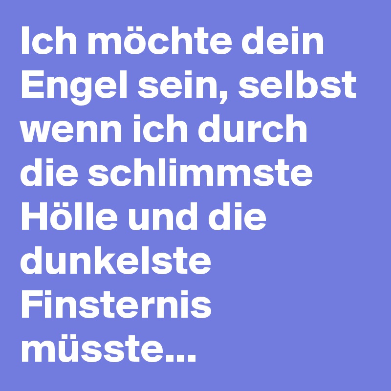 Ich möchte dein Engel sein, selbst wenn ich durch die schlimmste Hölle und die dunkelste Finsternis müsste...