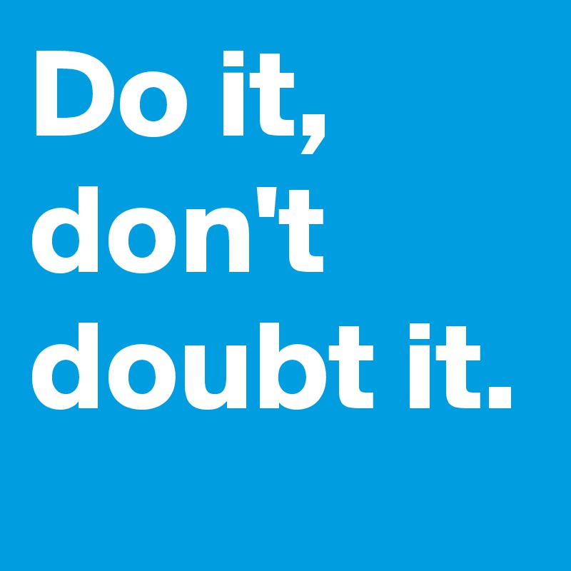 Do it, 
don't doubt it.
