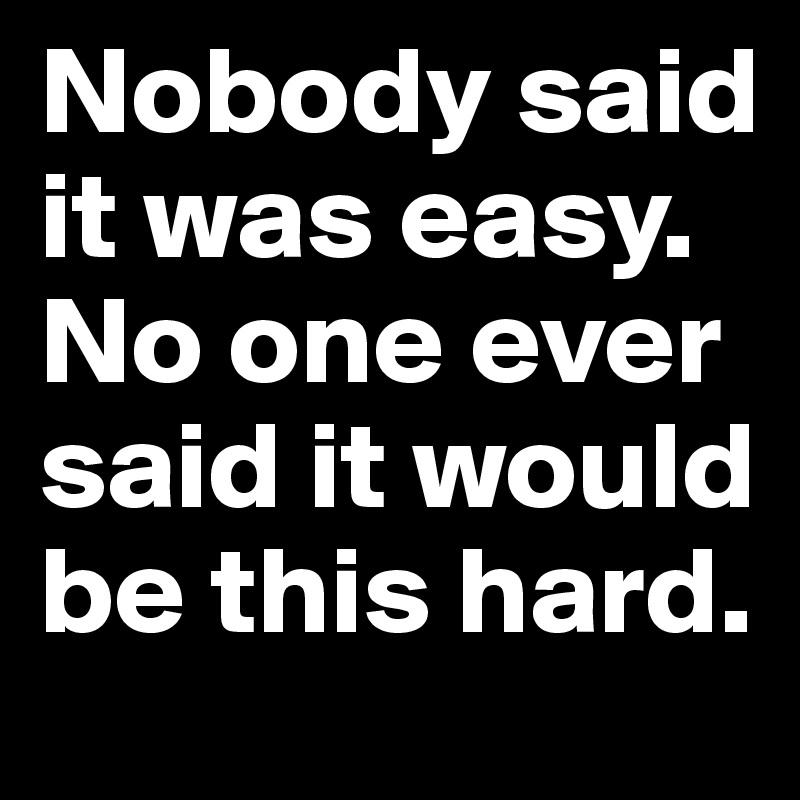 Nobody said it was easy.
No one ever said it would be this hard.