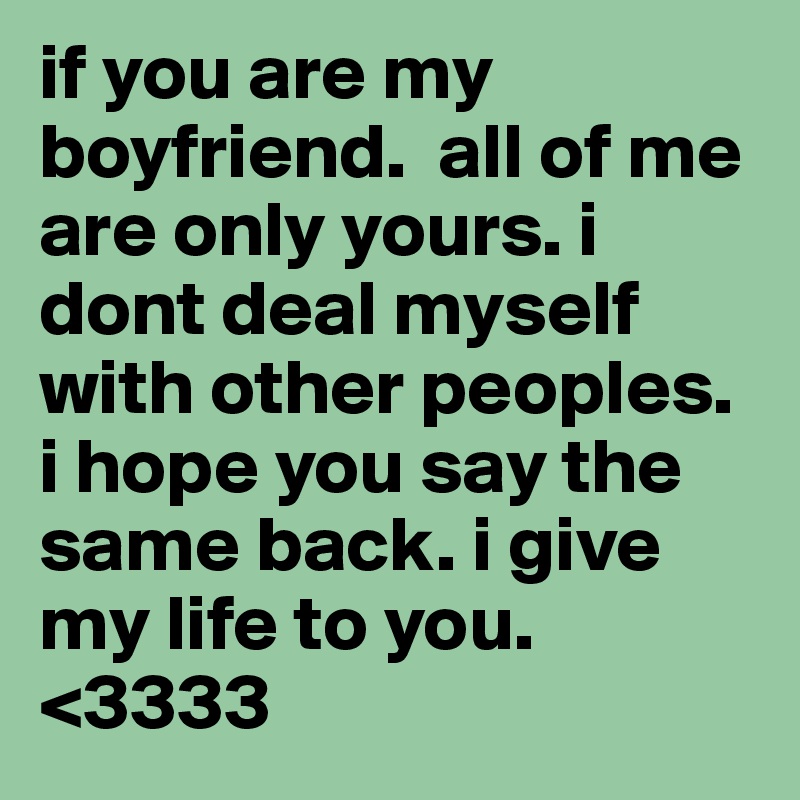 if you are my boyfriend.  all of me are only yours. i dont deal myself with other peoples.  i hope you say the same back. i give my life to you. <3333