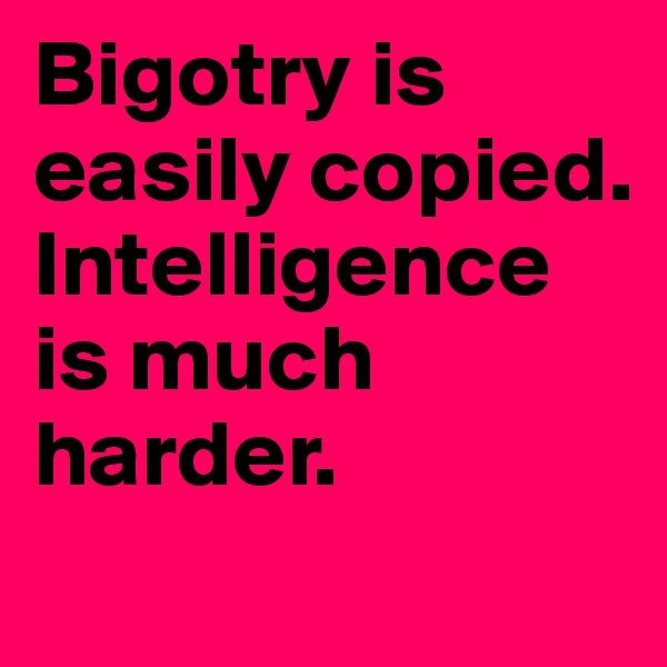 Bigotry is easily copied. Intelligence is much harder.
