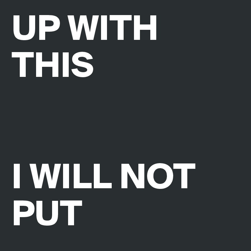 UP WITH THIS


I WILL NOT PUT