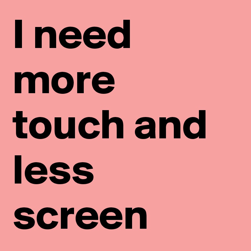 I need more touch and less screen