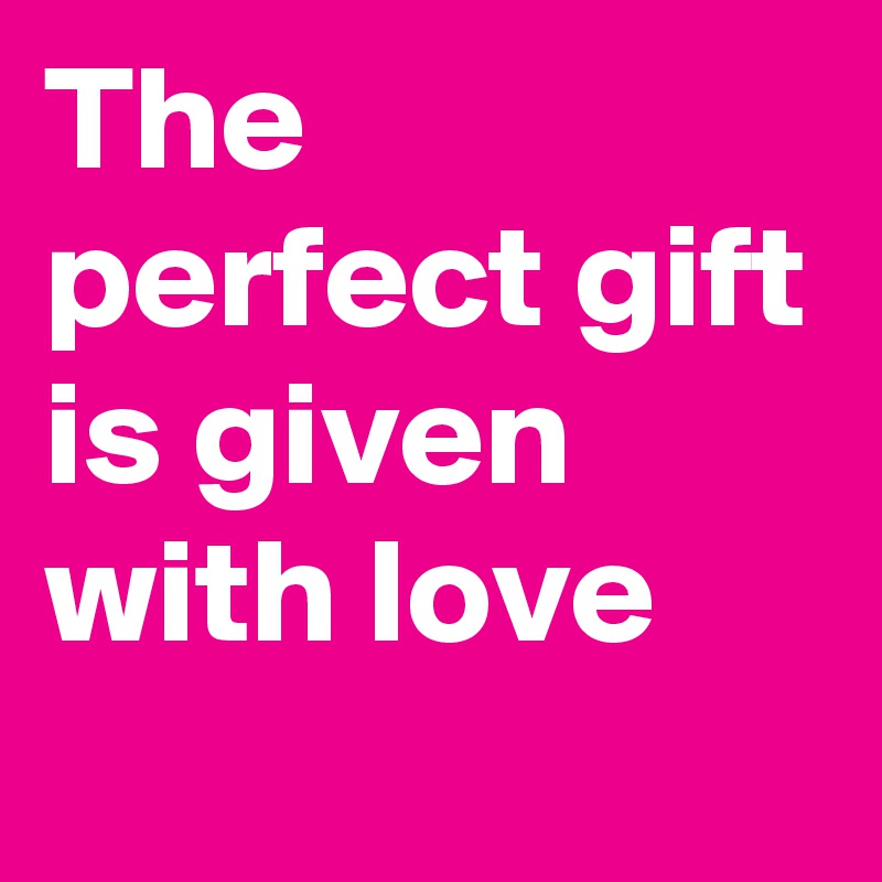 The perfect gift is given with love