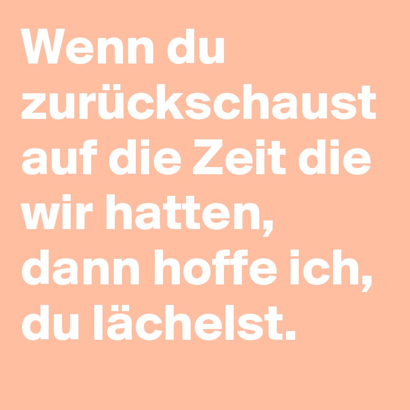 Wenn du zurückschaust auf die Zeit die wir hatten, dann hoffe ich, du lächelst.  