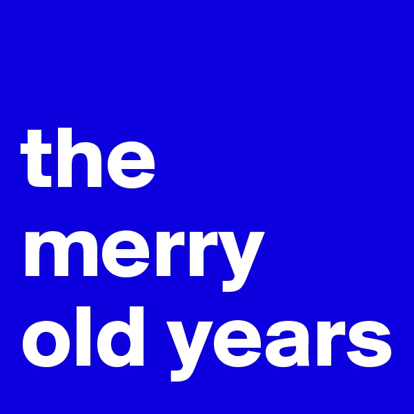 
the merry 
old years