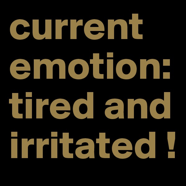 current emotion:
tired and irritated !