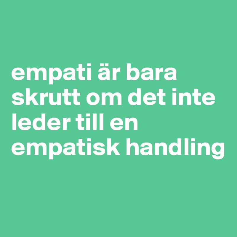 

empati är bara skrutt om det inte leder till en empatisk handling 

