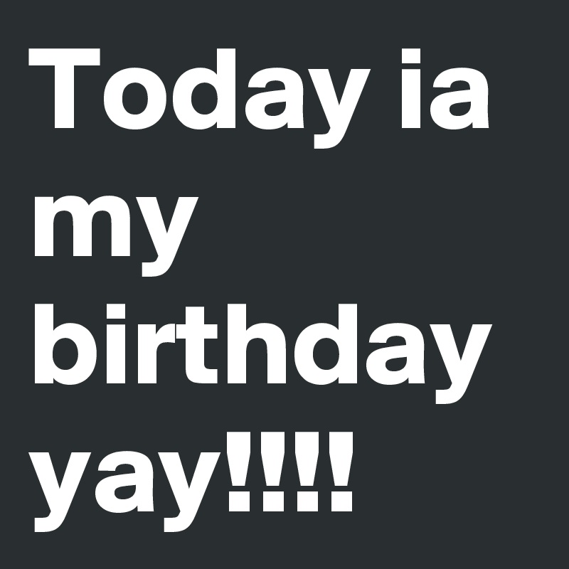 Today ia my birthday yay!!!! 