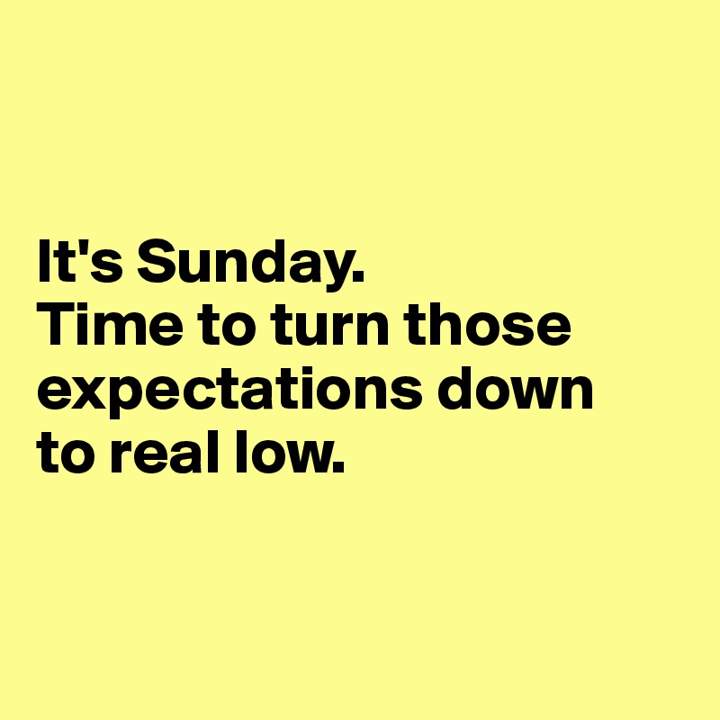 


It's Sunday. 
Time to turn those expectations down 
to real low.


