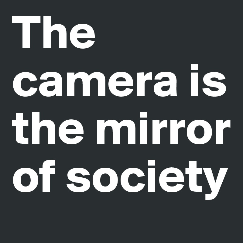 The camera is the mirror of society