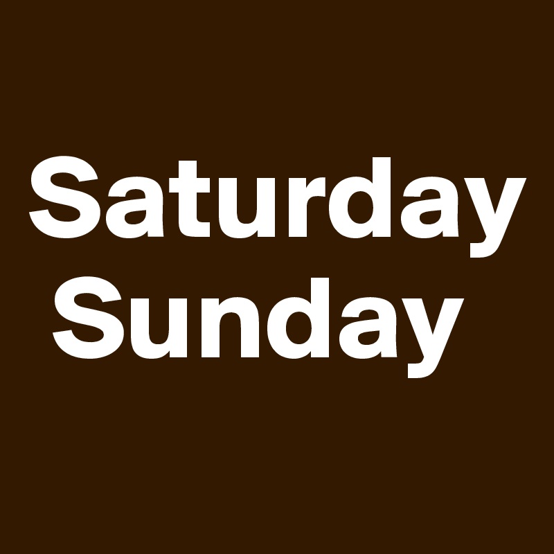 
Saturday 
 Sunday
