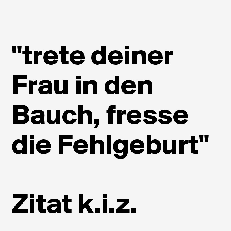 
"trete deiner Frau in den Bauch, fresse die Fehlgeburt"

Zitat k.i.z.