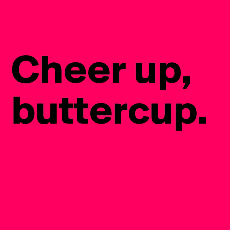 
Cheer up, 
buttercup.

