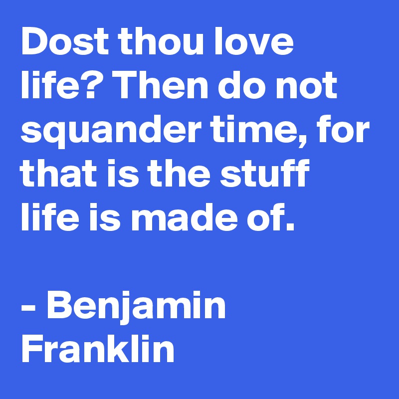 Dost thou love life? Then do not squander time, for that is the stuff life is made of.

- Benjamin Franklin