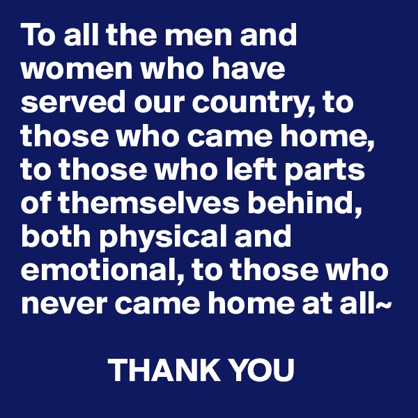 To all the men and women who have served our country, to those who came home, to those who left parts of themselves behind, both physical and emotional, to those who never came home at all~

             THANK YOU