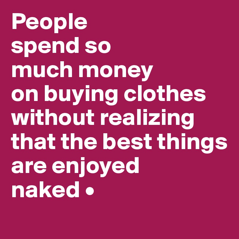 People
spend so
much money
on buying clothes without realizing
that the best things
are enjoyed
naked •