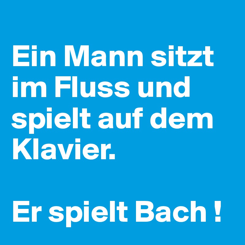 
Ein Mann sitzt im Fluss und spielt auf dem Klavier.

Er spielt Bach !