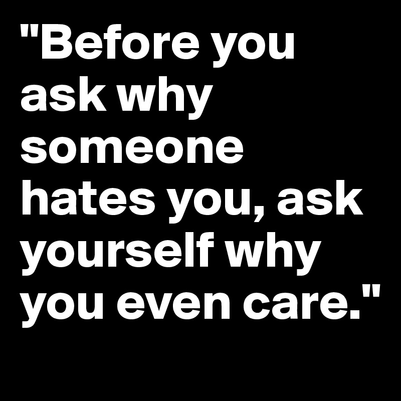 "Before you ask why someone hates you, ask yourself why you even care."