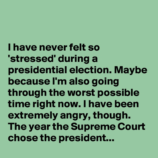 


I have never felt so 'stressed' during a presidential election. Maybe because I'm also going through the worst possible time right now. I have been extremely angry, though. The year the Supreme Court chose the president...