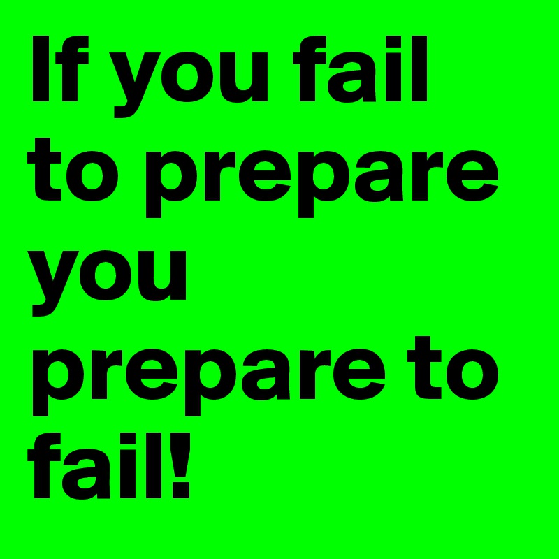 If you fail to prepare  you prepare to fail!