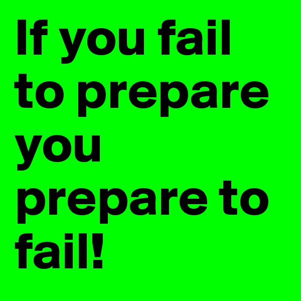 If you fail to prepare  you prepare to fail!