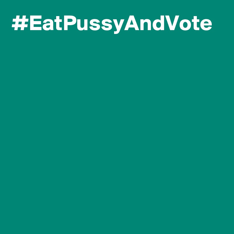 #EatPussyAndVote