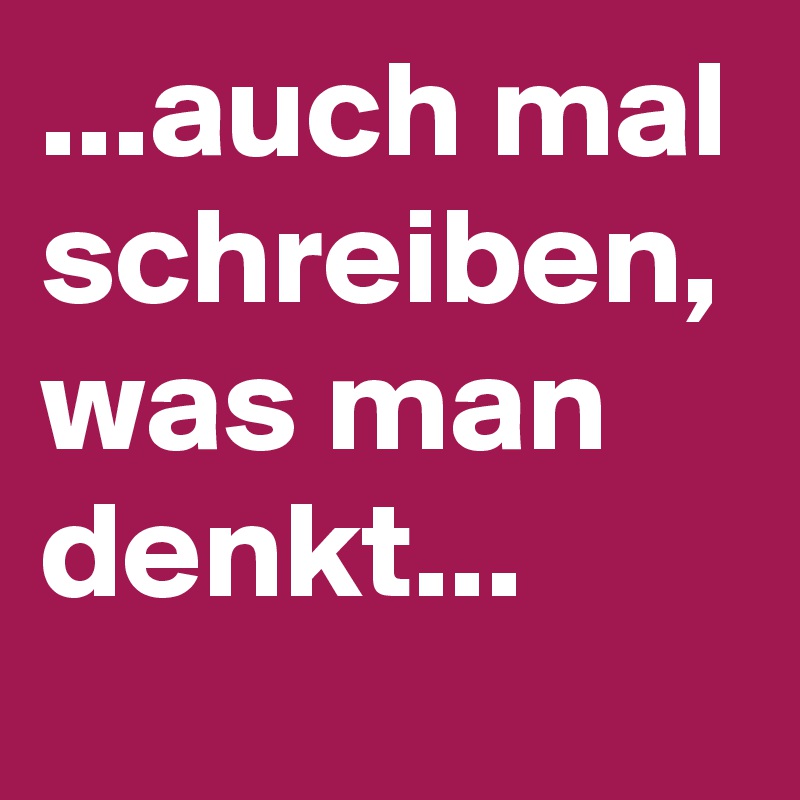 ...auch mal schreiben, was man denkt...