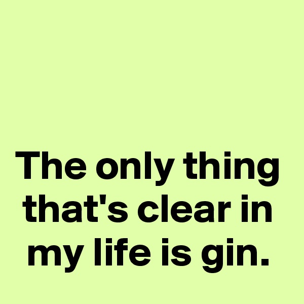 


The only thing that's clear in my life is gin.