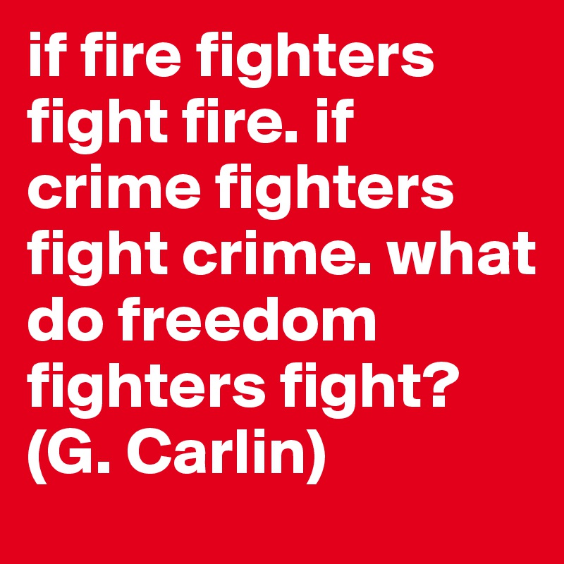 if fire fighters fight fire. if crime fighters fight crime. what do freedom fighters fight? (G. Carlin)