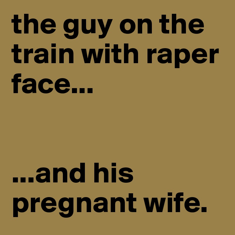 the guy on the train with raper face...


...and his pregnant wife.