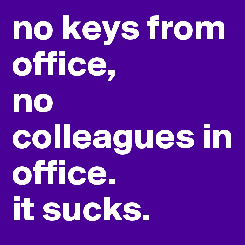 no keys from office,
no colleagues in office.
it sucks.