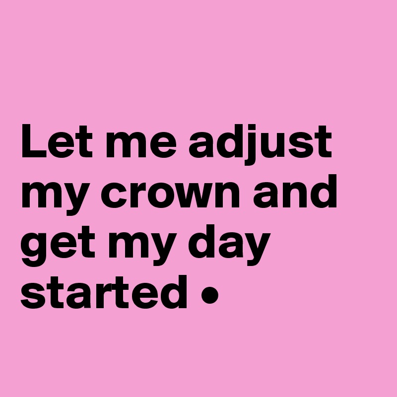 

Let me adjust my crown and get my day started •
