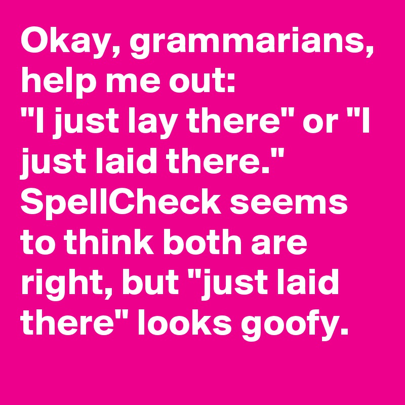 Okay, grammarians, help me out:
"I just lay there" or "I just laid there."
SpellCheck seems to think both are right, but "just laid there" looks goofy.