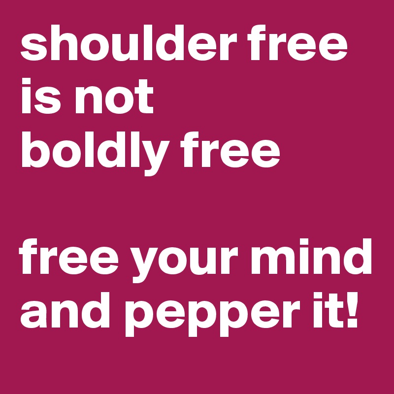 shoulder free 
is not 
boldly free

free your mind and pepper it!